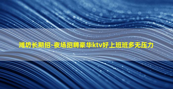 潍坊长期招-夜场招聘豪华ktv好上班班多无压力
